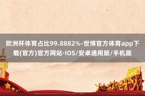 欧洲杯体育占比99.8882%-世博官方体育app下载(官方)官方网站·IOS/安卓通用版/手机版