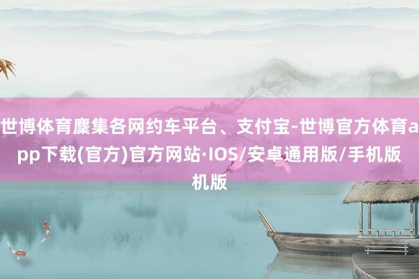 世博体育麇集各网约车平台、支付宝-世博官方体育app下载(官方)官方网站·IOS/安卓通用版/手机版
