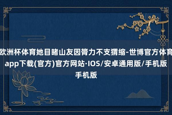 欧洲杯体育她目睹山友因膂力不支猬缩-世博官方体育app下载(官方)官方网站·IOS/安卓通用版/手机版