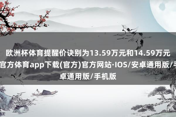 欧洲杯体育提醒价诀别为13.59万元和14.59万元-世博官方体育app下载(官方)官方网站·IOS/安卓通用版/手机版