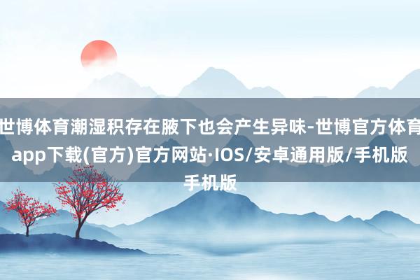 世博体育潮湿积存在腋下也会产生异味-世博官方体育app下载(官方)官方网站·IOS/安卓通用版/手机版