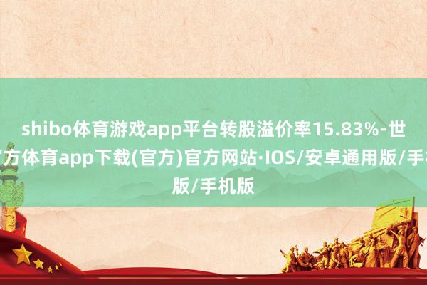 shibo体育游戏app平台转股溢价率15.83%-世博官方体育app下载(官方)官方网站·IOS/安卓通用版/手机版