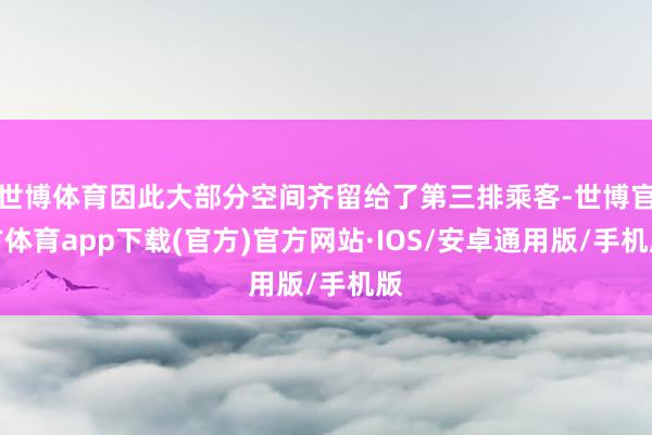 世博体育因此大部分空间齐留给了第三排乘客-世博官方体育app下载(官方)官方网站·IOS/安卓通用版/手机版