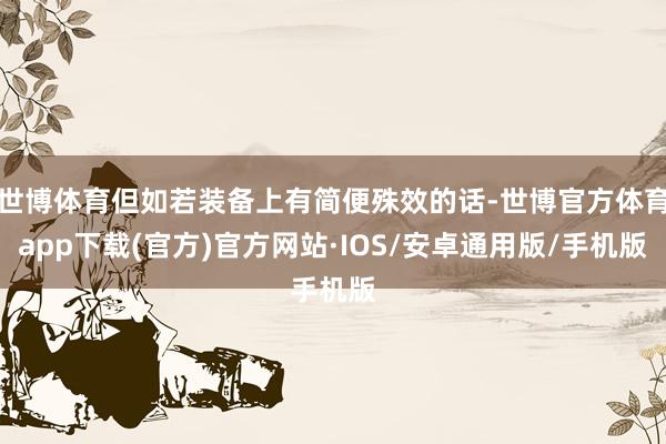世博体育但如若装备上有简便殊效的话-世博官方体育app下载(官方)官方网站·IOS/安卓通用版/手机版