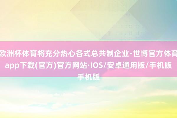 欧洲杯体育将充分热心各式总共制企业-世博官方体育app下载(官方)官方网站·IOS/安卓通用版/手机版