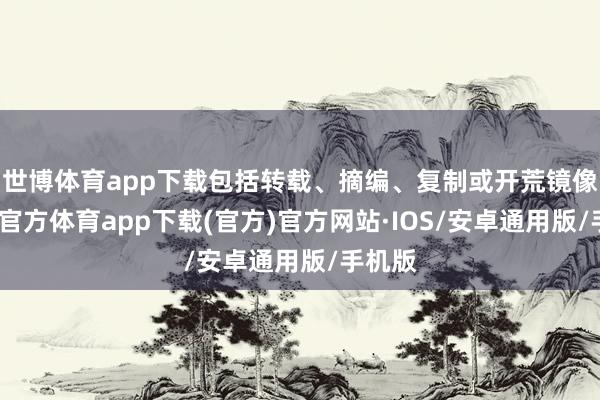 世博体育app下载包括转载、摘编、复制或开荒镜像-世博官方体育app下载(官方)官方网站·IOS/安卓通用版/手机版