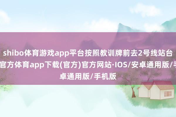 shibo体育游戏app平台按照教训牌前去2号线站台-世博官方体育app下载(官方)官方网站·IOS/安卓通用版/手机版