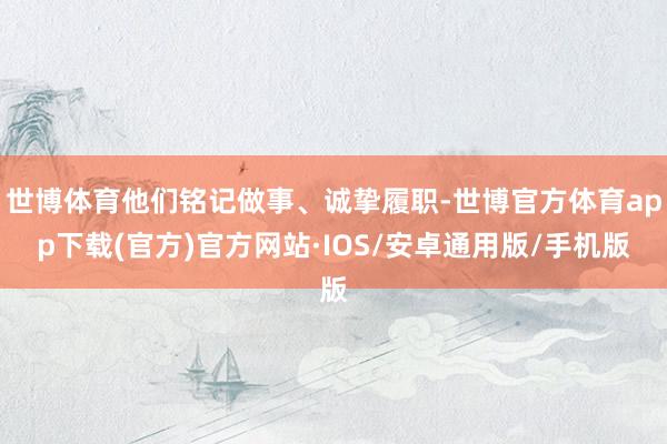 世博体育他们铭记做事、诚挚履职-世博官方体育app下载(官方)官方网站·IOS/安卓通用版/手机版