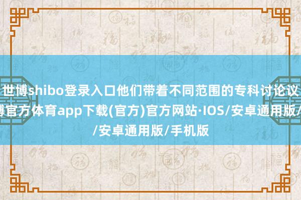 世博shibo登录入口他们带着不同范围的专科讨论议题-世博官方体育app下载(官方)官方网站·IOS/安卓通用版/手机版