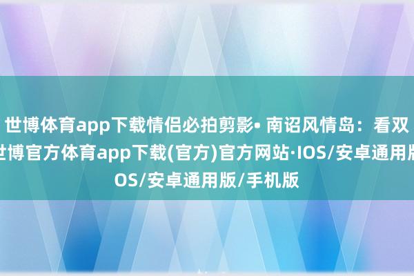 世博体育app下载情侣必拍剪影• 南诏风情岛:看双廊海街-世博官方体育app下载(官方)官方网站·IOS/安卓通用版/手机版