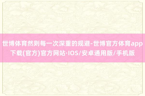 世博体育然则每一次深重的规避-世博官方体育app下载(官方)官方网站·IOS/安卓通用版/手机版