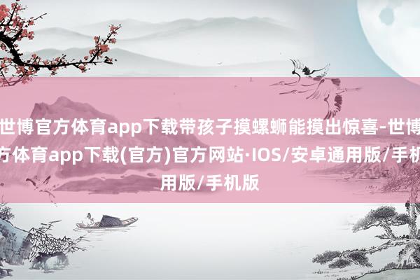 世博官方体育app下载带孩子摸螺蛳能摸出惊喜-世博官方体育app下载(官方)官方网站·IOS/安卓通用版/手机版