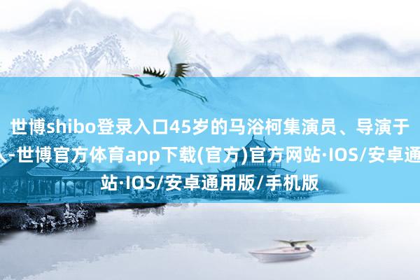 世博shibo登录入口45岁的马浴柯集演员、导演于并立孤身一人-世博官方体育app下载(官方)官方网站·IOS/安卓通用版/手机版