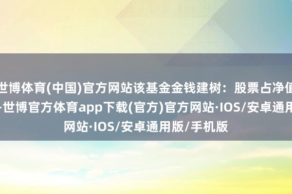 世博体育(中国)官方网站该基金金钱建树：股票占净值比94.27%-世博官方体育app下载(官方)官方网站·IOS/安卓通用版/手机版