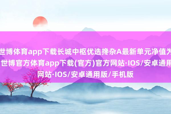世博体育app下载长城中枢优选搀杂A最新单元净值为1.0342元-世博官方体育app下载(官方)官方网站·IOS/安卓通用版/手机版
