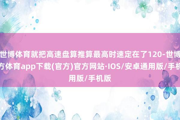 世博体育就把高速盘算推算最高时速定在了120-世博官方体育app下载(官方)官方网站·IOS/安卓通用版/手机版