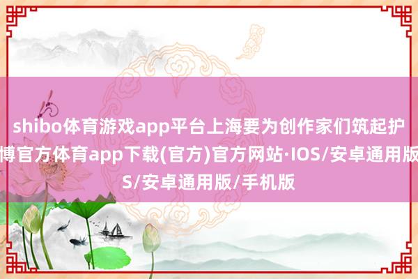 shibo体育游戏app平台上海要为创作家们筑起护城河-世博官方体育app下载(官方)官方网站·IOS/安卓通用版/手机版