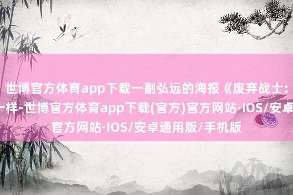 世博官方体育app下载一副弘远的海报《废弃战士：不朽》和往年一样-世博官方体育app下载(官方)官方网站·IOS/安卓通用版/手机版