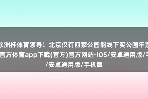 欧洲杯体育领导！北京仅有四家公园能线下买公园年票-世博官方体育app下载(官方)官方网站·IOS/安卓通用版/手机版