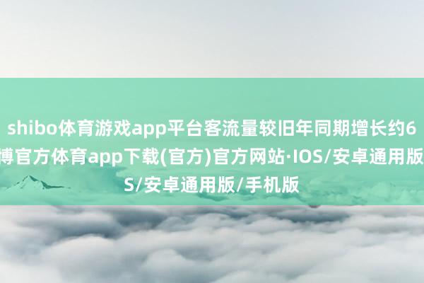 shibo体育游戏app平台客流量较旧年同期增长约6.8%-世博官方体育app下载(官方)官方网站·IOS/安卓通用版/手机版