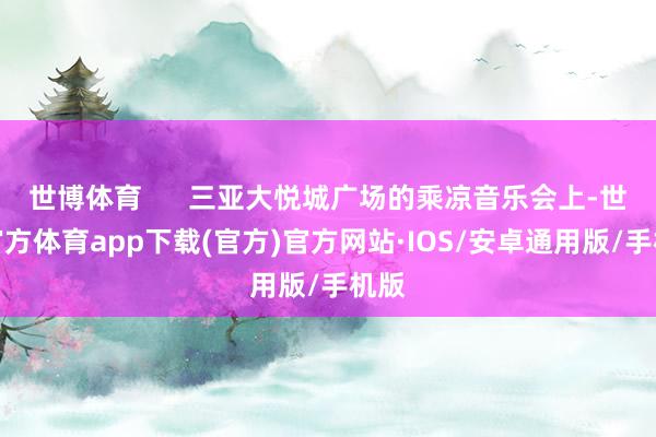 世博体育      三亚大悦城广场的乘凉音乐会上-世博官方体育app下载(官方)官方网站·IOS/安卓通用版/手机版