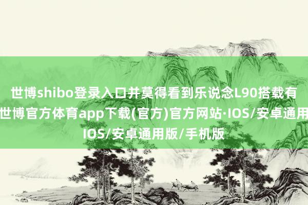 世博shibo登录入口并莫得看到乐说念L90搭载有激光雷达-世博官方体育app下载(官方)官方网站·IOS/安卓通用版/手机版