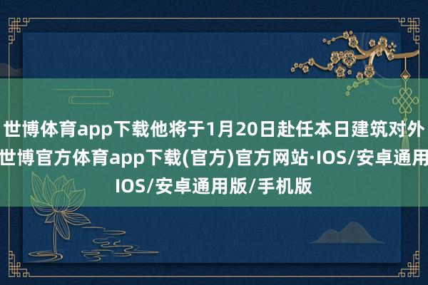 世博体育app下载他将于1月20日赴任本日建筑对外税务部门-世博官方体育app下载(官方)官方网站·IOS/安卓通用版/手机版