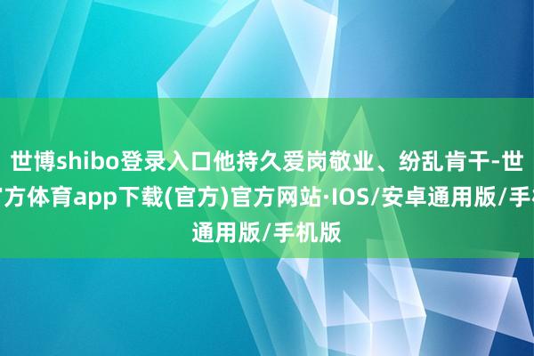 世博shibo登录入口他持久爱岗敬业、纷乱肯干-世博官方体育app下载(官方)官方网站·IOS/安卓通用版/手机版