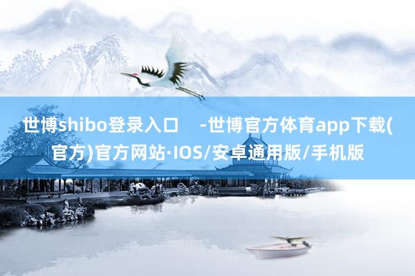世博shibo登录入口    -世博官方体育app下载(官方)官方网站·IOS/安卓通用版/手机版