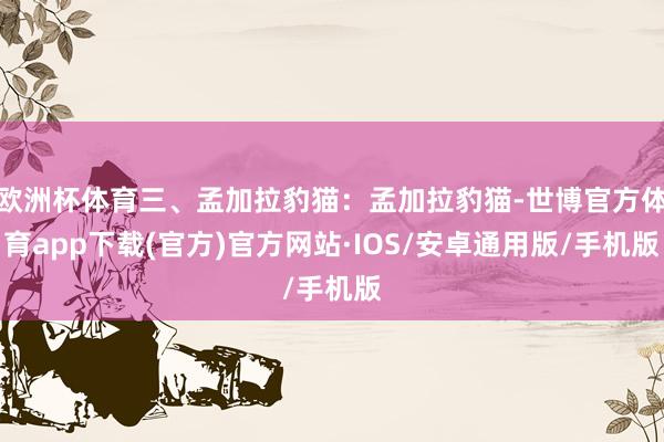 欧洲杯体育三、孟加拉豹猫：孟加拉豹猫-世博官方体育app下载(官方)官方网站·IOS/安卓通用版/手机版