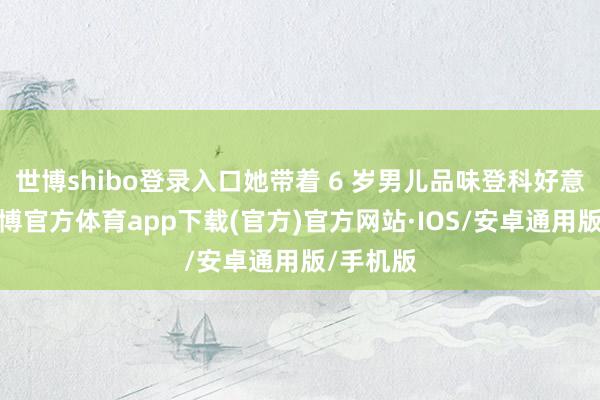 世博shibo登录入口她带着 6 岁男儿品味登科好意思食-世博官方体育app下载(官方)官方网站·IOS/安卓通用版/手机版