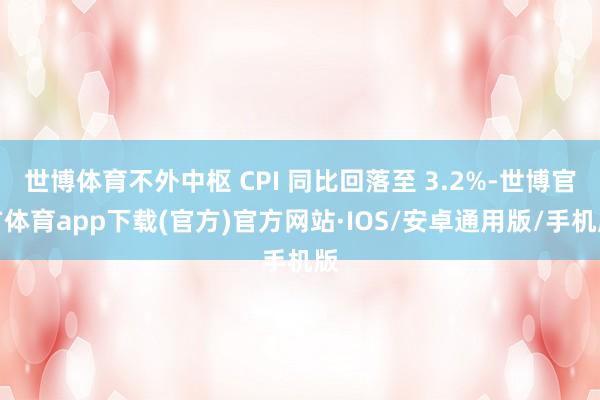 世博体育不外中枢 CPI 同比回落至 3.2%-世博官方体育app下载(官方)官方网站·IOS/安卓通用版/手机版