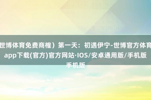 世博体育免费商榷）第一天：初遇伊宁-世博官方体育app下载(官方)官方网站·IOS/安卓通用版/手机版