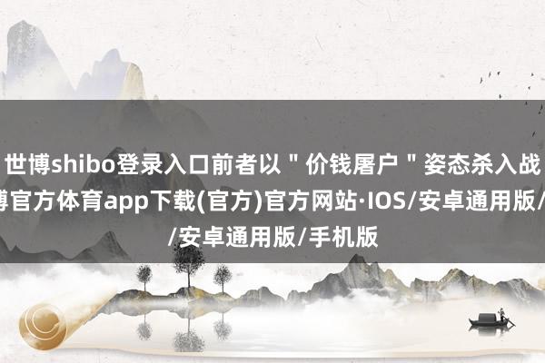 世博shibo登录入口前者以＂价钱屠户＂姿态杀入战场-世博官方体育app下载(官方)官方网站·IOS/安卓通用版/手机版
