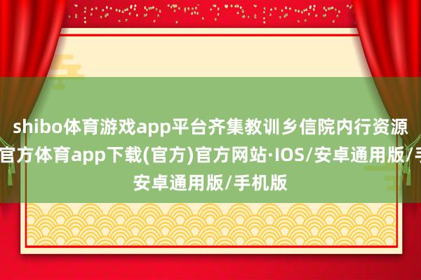 shibo体育游戏app平台齐集教训乡信院内行资源-世博官方体育app下载(官方)官方网站·IOS/安卓通用版/手机版