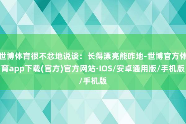 世博体育很不忿地说谈：长得漂亮能咋地-世博官方体育app下载(官方)官方网站·IOS/安卓通用版/手机版