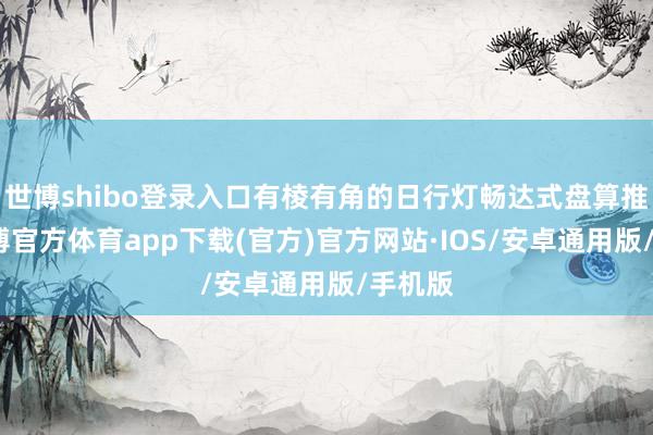 世博shibo登录入口有棱有角的日行灯畅达式盘算推算-世博官方体育app下载(官方)官方网站·IOS/安卓通用版/手机版