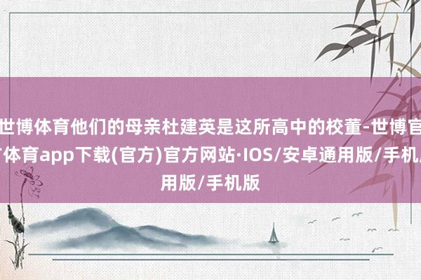 世博体育他们的母亲杜建英是这所高中的校董-世博官方体育app下载(官方)官方网站·IOS/安卓通用版/手机版