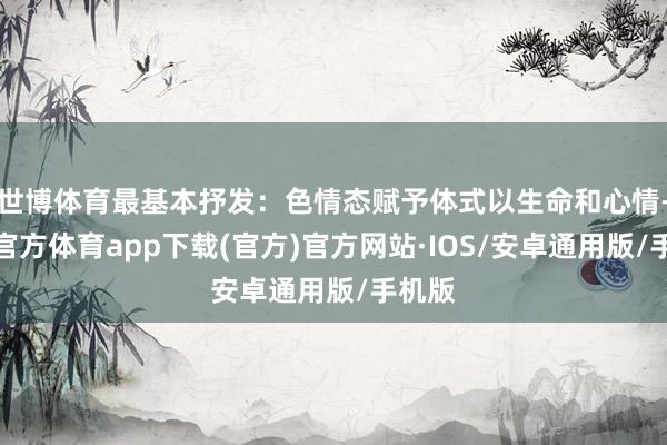 世博体育最基本抒发：色情态赋予体式以生命和心情-世博官方体育app下载(官方)官方网站·IOS/安卓通用版/手机版