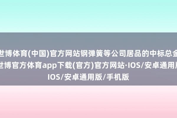 世博体育(中国)官方网站钢弹簧等公司居品的中标总金额为53-世博官方体育app下载(官方)官方网站·IOS/安卓通用版/手机版