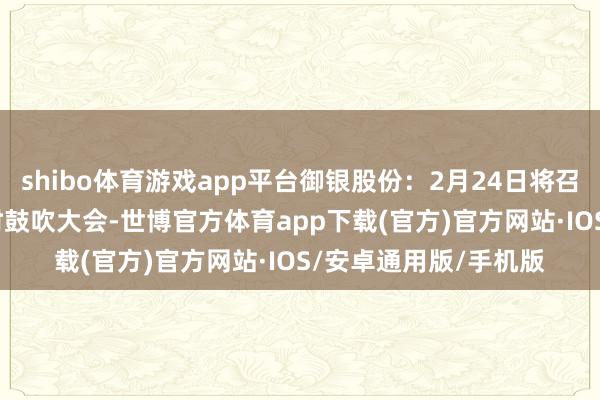 shibo体育游戏app平台御银股份：2月24日将召开2025年第一次临时鼓吹大会-世博官方体育app下载(官方)官方网站·IOS/安卓通用版/手机版