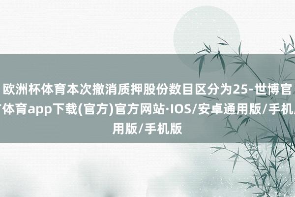 欧洲杯体育本次撤消质押股份数目区分为25-世博官方体育app下载(官方)官方网站·IOS/安卓通用版/手机版