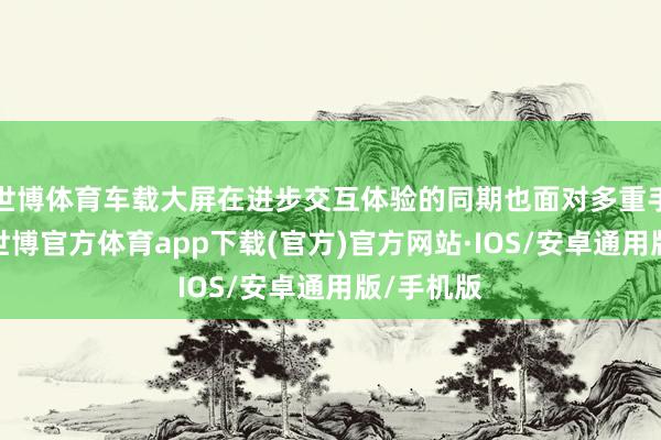 世博体育车载大屏在进步交互体验的同期也面对多重手艺挑战-世博官方体育app下载(官方)官方网站·IOS/安卓通用版/手机版