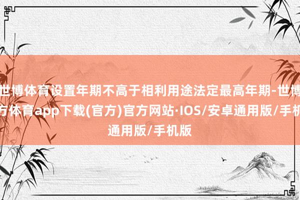 世博体育设置年期不高于相利用途法定最高年期-世博官方体育app下载(官方)官方网站·IOS/安卓通用版/手机版