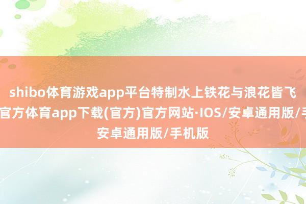 shibo体育游戏app平台特制水上铁花与浪花皆飞-世博官方体育app下载(官方)官方网站·IOS/安卓通用版/手机版