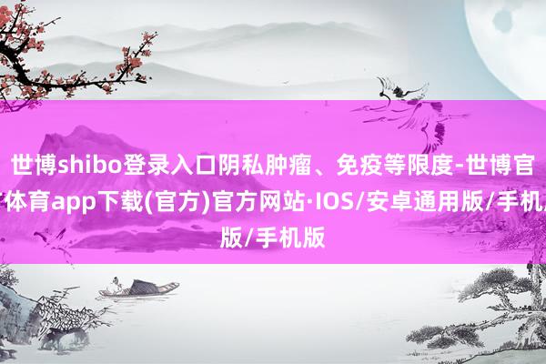 世博shibo登录入口阴私肿瘤、免疫等限度-世博官方体育app下载(官方)官方网站·IOS/安卓通用版/手机版