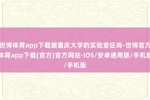 世博体育app下载据重庆大学的实验室征询-世博官方体育app下载(官方)官方网站·IOS/安卓通用版/手机版