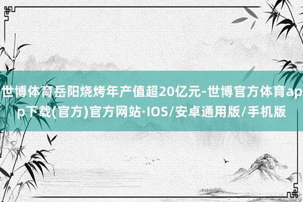 世博体育岳阳烧烤年产值超20亿元-世博官方体育app下载(官方)官方网站·IOS/安卓通用版/手机版
