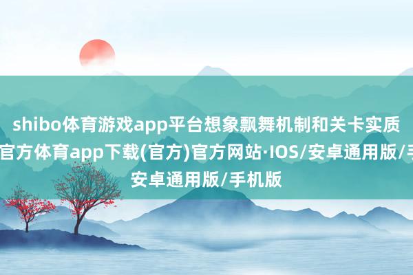 shibo体育游戏app平台想象飘舞机制和关卡实质-世博官方体育app下载(官方)官方网站·IOS/安卓通用版/手机版