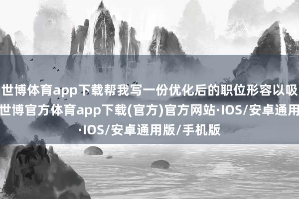 世博体育app下载帮我写一份优化后的职位形容以吸延伸请者-世博官方体育app下载(官方)官方网站·IOS/安卓通用版/手机版